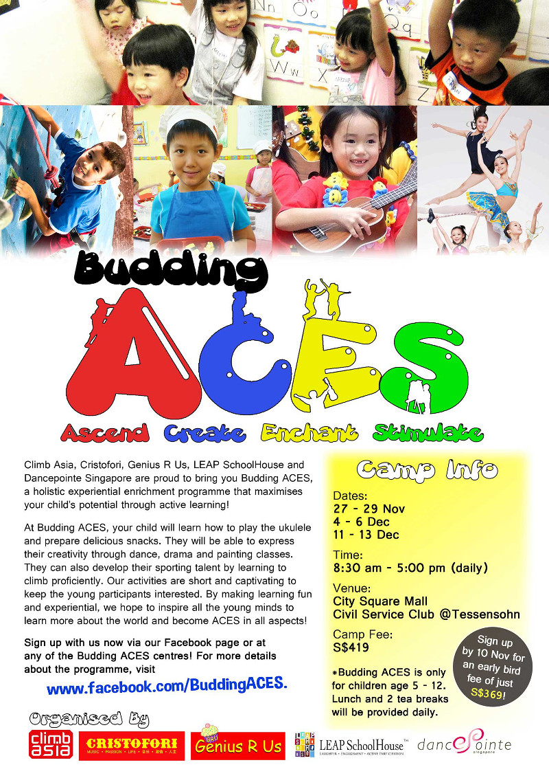 ACES - Ascend Create Enchant Stimulate. Climb Asia, Cristofori, Genius R Us, LEAP SchoolHouse and Dancepointe Singapore are proud to bring you Budding ACES, a holistic experiential enrichment programme that maximises your child's potential through active learning! Sign up with us now via our Facebook page or at any of the Budding ACES centre! For details about the programme, visit www.facebook.com/BuddingACES. Sign u by 10 Nov for an early bird fee of just S$369! Read more at: www.leapschoolhouse.com.sg/holiday-classes.html. Follow us at www.facebook.com/leapschoolhouse