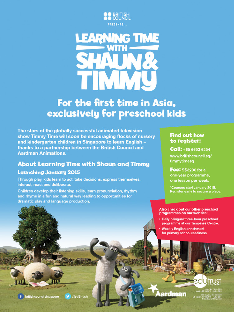 British Council presents Learning Time with Shaun & Timmy. For the first time in Asia, exclusively for preschool kids. About Learning Time with Shaun and Timmy Launching January 2015: Through play, kids learn to act, take decisions, express themselves, interact, react and deliberate. Children develop their listening skills, learn pronounciation, rhythm and rhyme in a fun and natural way leading to opportunities for dramatic play and language production. Find out how to register: Call 6653 6254 or visit www.britishcouncil.sg/timmytimesg

* Courses start January 2015. Register early to secure a place.