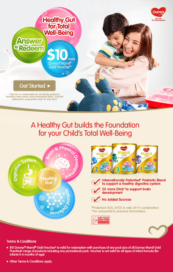 Healthy Gut for Total Well-Being. Answer to redeem $10 more Dumex Mamil Gold Voucher. * Voucher is redeemable for all Dumex products, including value packs and promotional items. Voucher rdemption programme ends 10 June 2015. *Terms and conditions apply.