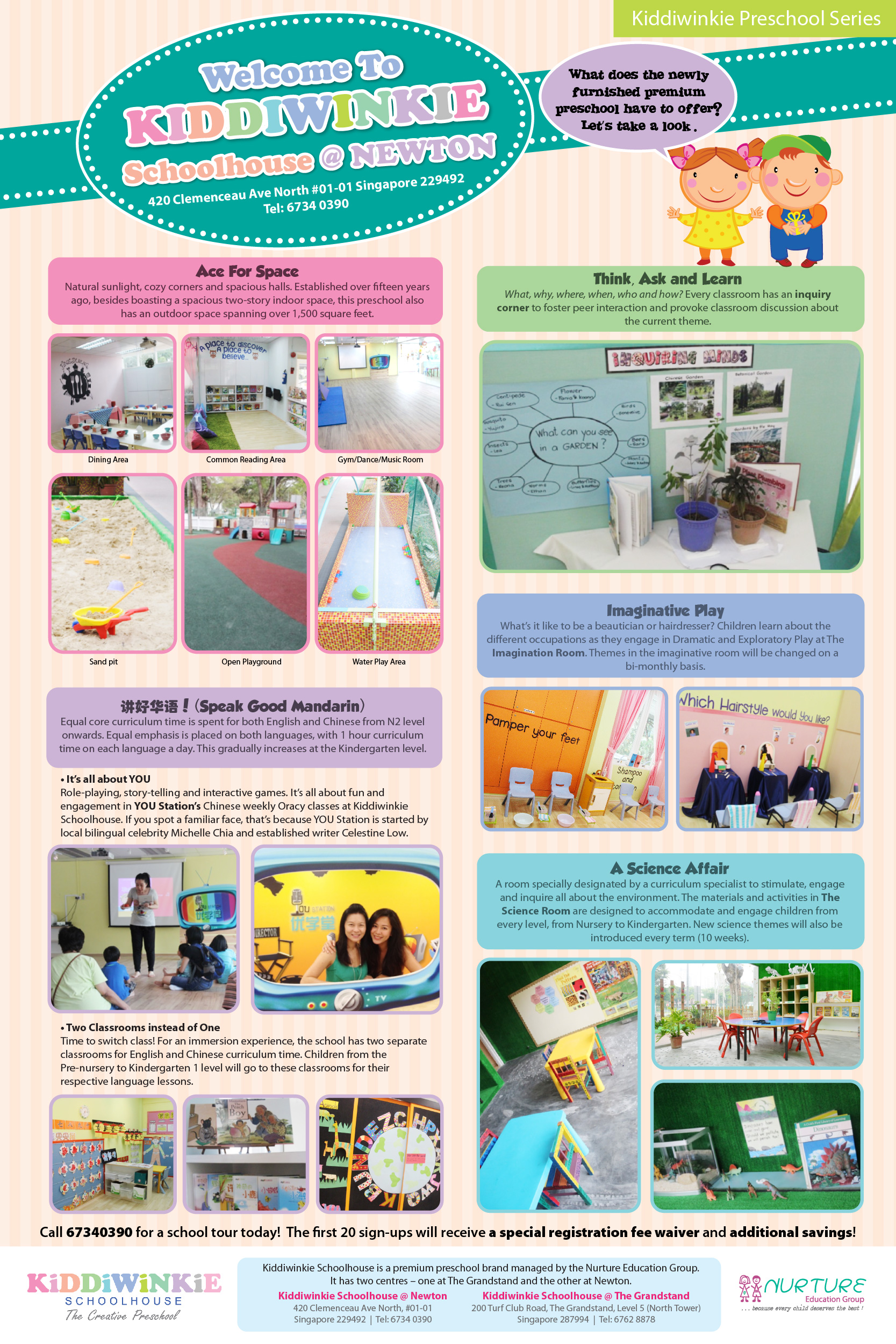 Welcome to Kiddiwinkie Schoolhouse @ Newton 420 Clemenceau Ave North #01-01 Singapore 229492. Call 6734 0390 for a school tour today! The first 20 sign-ups will receive a special registration fee waiver and additional savings! Kiddiewinkie Schoolhouse is a premium preschool brand managed by the Nurture Education Group. It has two centres - one at The Grandstand and the other at Newton. Website: www.kiddiwinkie.com.sg.