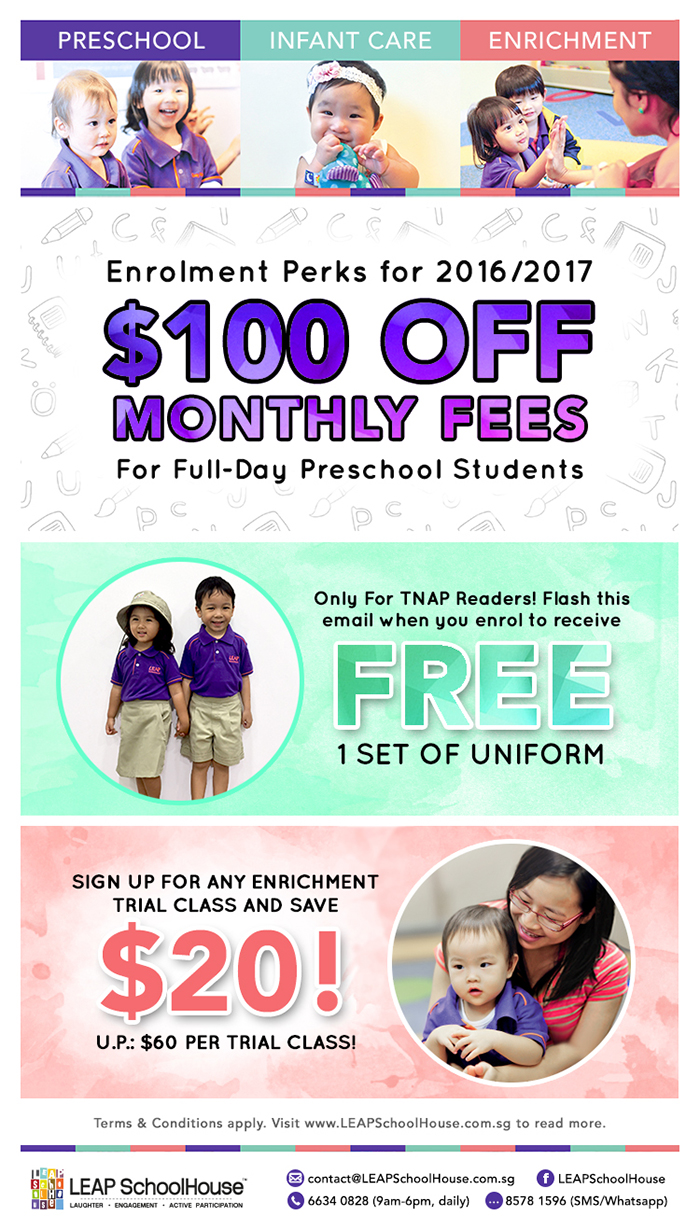 Enjoy $100 Off Monthly Fees for Full-Day Preschool Students at LEAP SchoolHouse. Only for TNAP Readers! Flash this email when you enrol to receive 1 set of Uniform FREE. Sign up for any enrichment trial class and save $20! U.P. $60 per trial class!