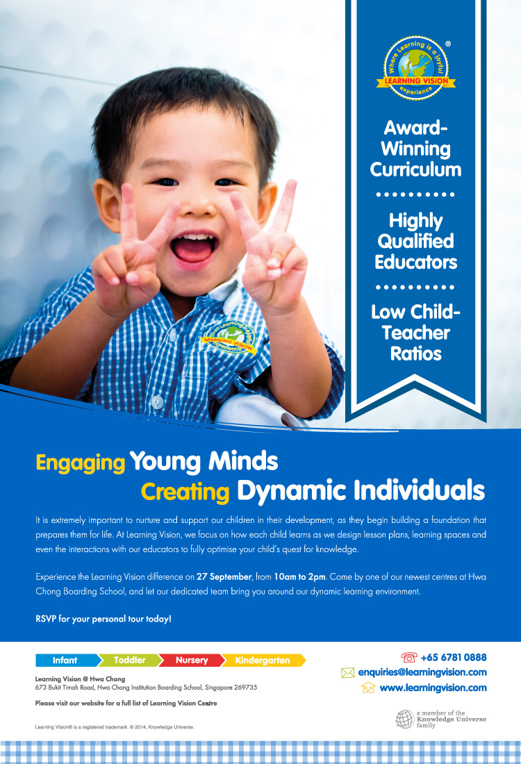 Engaging Young Minds, Creating Dynamic Individuals. It is extremely important to nurture and support our children in their development, as they begin building a foundation that prepares them for life. At Learning Vision, we focus on how each child learns as we design lesson plans, learning spaces and even the interactions with our educators to fully optimise your child's quest for knowledge. Experience the Learning Vision difference on 27 September, from 10am to 2pm. Come by one of our newest centres at Hwa Chong Boarding School, and let our dedicated team bring you around our dynamic learning environment. RSVP for your personal tour today! Call +65 6781 0888 | E: enquiries@learningvision.com | W: www.learningvision.com