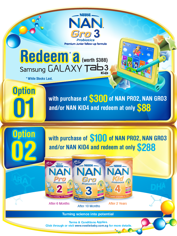 Redeem* a Samsung Galaxy Tab 3 kids (worth $388) * while stocks last. Option 1 with purchase of $300 of NAN PRO2, NAN GRO3 and/or NAN KID4 and redeem at only $88. Option 2 with purchase of $100 of NAN PRO2, NAN GRO3 and/or NAN KID4 and redeem at only $288.