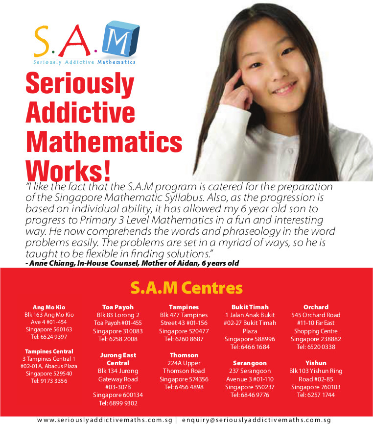 Seriously Addictive Mathematics works! 'I like the fact that the S.A.M program is catered for the preparation of the Singapore Mathematic Syllabus.' Anne Chiang, mother of Aidan 6 years old. There are 10 S.A.M Centres around Singapore currently.