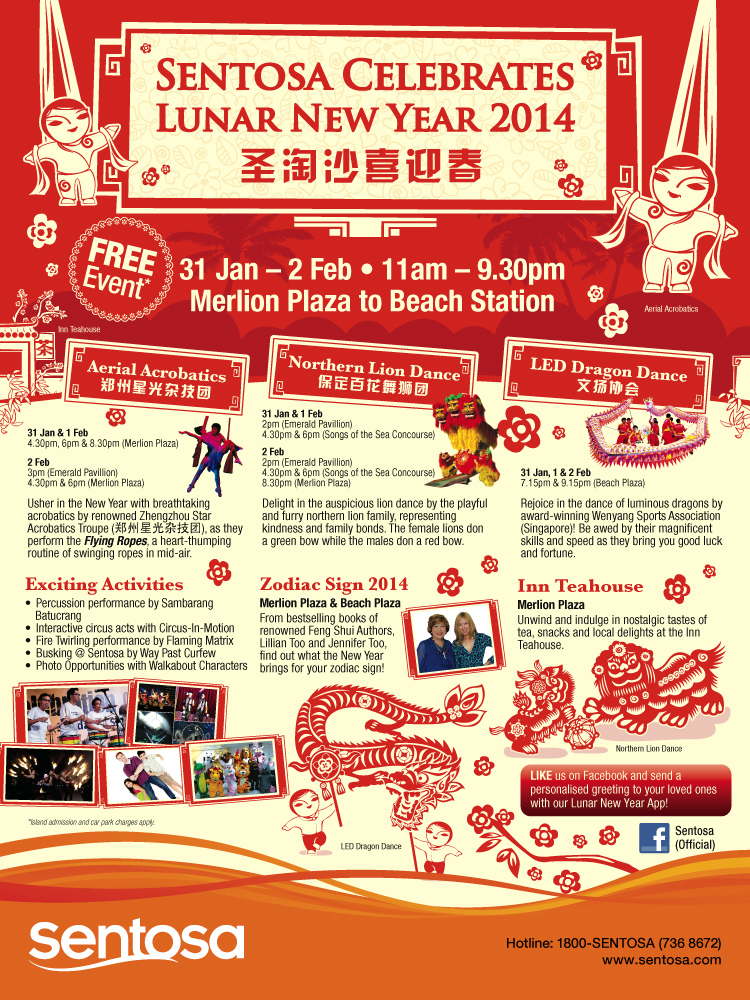 Sentosa Celebrates Lunar New Year *Free Event. 31 Jan - 2 Feb | 11am - 9.30pm at Merlion Plaza to Beach Station. Many exciting activities like Aerial Acrobatics, Northern Lion Dance,  LED Dragon Dance, Zodiac Sign and unwind at the Inn Teahouse. Like us on Facebook and send a personalised greeting to your loved ones with our Lunar New Year App!